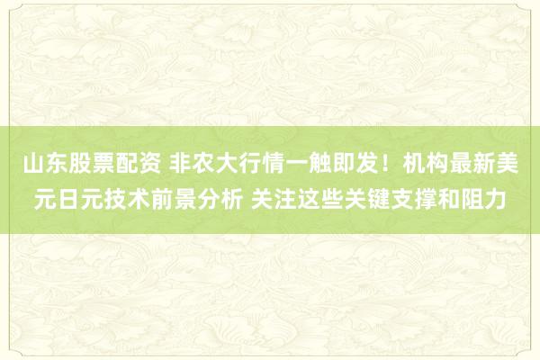 山东股票配资 非农大行情一触即发！机构最新美元日元技术前景分析 关注这些关键支撑和阻力