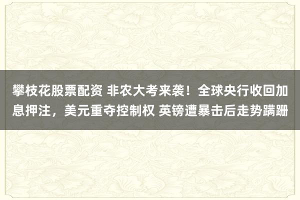 攀枝花股票配资 非农大考来袭！全球央行收回加息押注，美元重夺控制权 英镑遭暴击后走势蹒跚