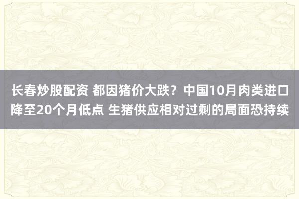 长春炒股配资 都因猪价大跌？中国10月肉类进口降至20个月低点 生猪供应相对过剩的局面恐持续