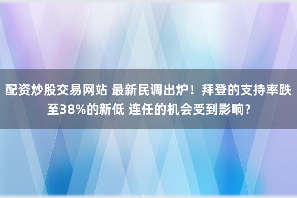 配资炒股交易网站 最新民调出炉！拜登的支持率跌至38%的新低 连任的机会受到影响？