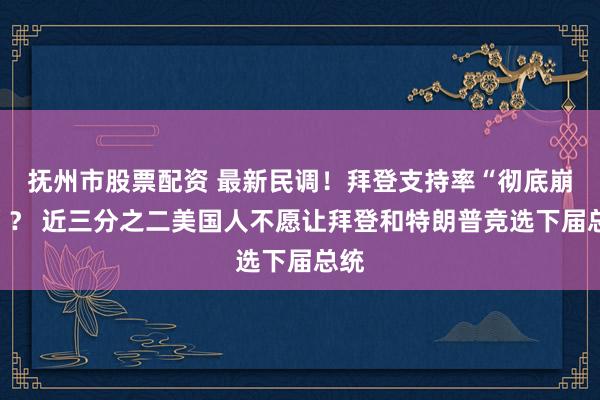 抚州市股票配资 最新民调！拜登支持率“彻底崩溃”？ 近三分之二美国人不愿让拜登和特朗普竞选下届总统