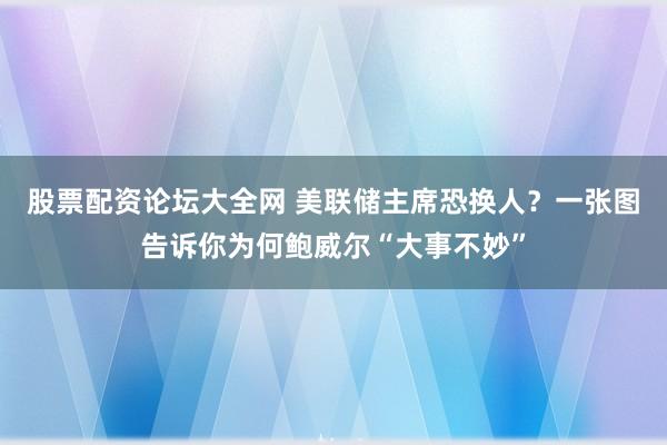 股票配资论坛大全网 美联储主席恐换人？一张图告诉你为何鲍威尔“大事不妙”