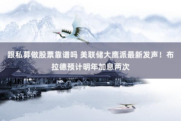跟私募做股票靠谱吗 美联储大鹰派最新发声！布拉德预计明年加息两次