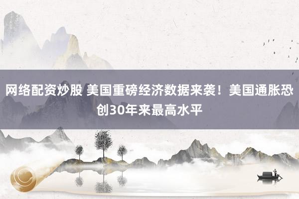 网络配资炒股 美国重磅经济数据来袭！美国通胀恐创30年来最高水平