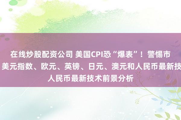 在线炒股配资公司 美国CPI恐“爆表”！警惕市场剧烈波动 美元指数、欧元、英镑、日元、澳元和人民币最新技术前景分析