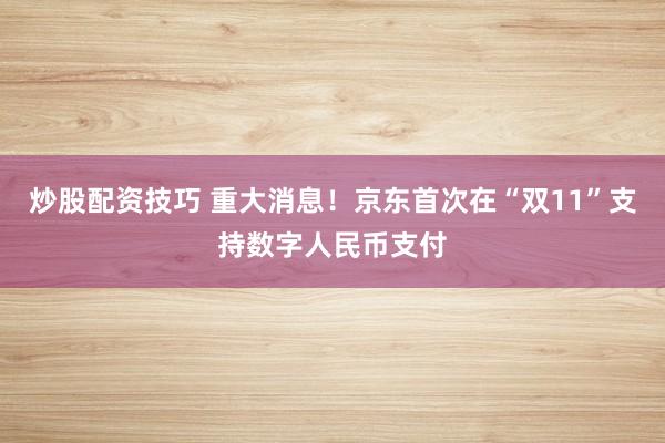 炒股配资技巧 重大消息！京东首次在“双11”支持数字人民币支付