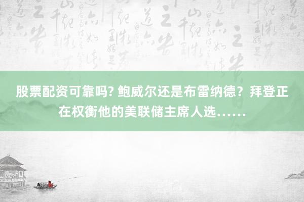 股票配资可靠吗? 鲍威尔还是布雷纳德？拜登正在权衡他的美联储主席人选……