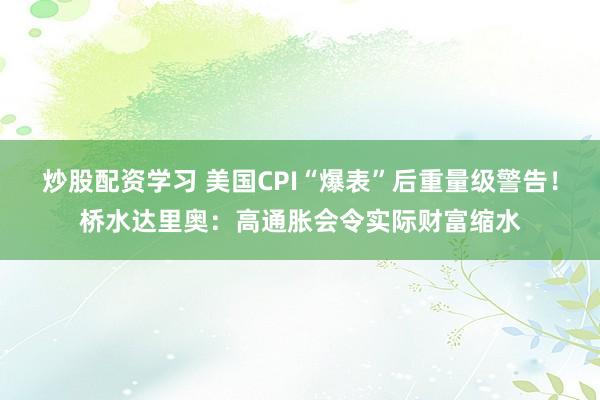 炒股配资学习 美国CPI“爆表”后重量级警告！桥水达里奥：高通胀会令实际财富缩水