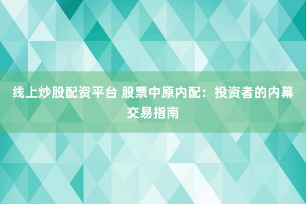 线上炒股配资平台 股票中原内配：投资者的内幕交易指南