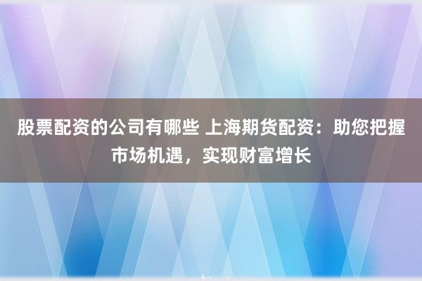 股票配资的公司有哪些 上海期货配资：助您把握市场机遇，实现财富增长