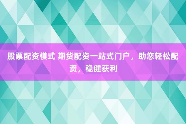 股票配资模式 期货配资一站式门户，助您轻松配资，稳健获利