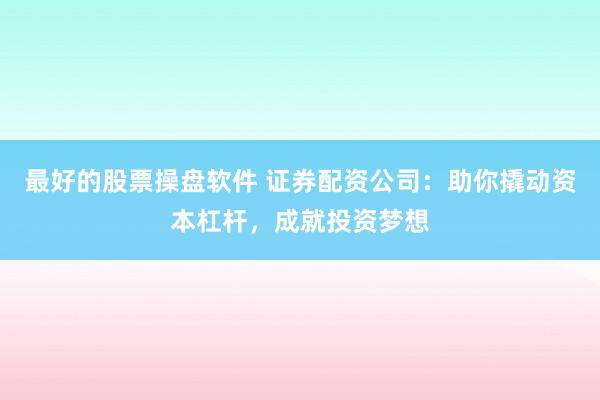 最好的股票操盘软件 证券配资公司：助你撬动资本杠杆，成就投资梦想