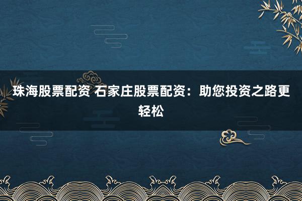 珠海股票配资 石家庄股票配资：助您投资之路更轻松