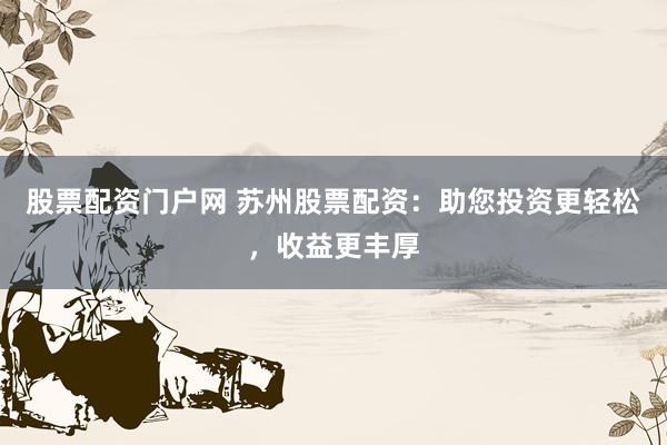 股票配资门户网 苏州股票配资：助您投资更轻松，收益更丰厚