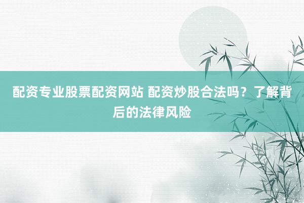 配资专业股票配资网站 配资炒股合法吗？了解背后的法律风险