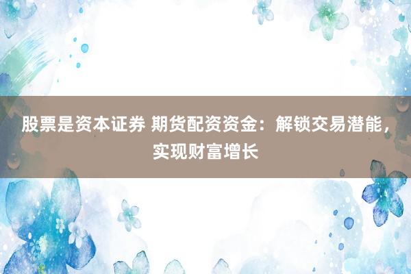 股票是资本证券 期货配资资金：解锁交易潜能，实现财富增长