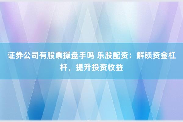 证券公司有股票操盘手吗 乐股配资：解锁资金杠杆，提升投资收益