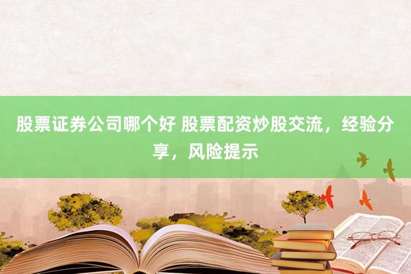 股票证券公司哪个好 股票配资炒股交流，经验分享，风险提示