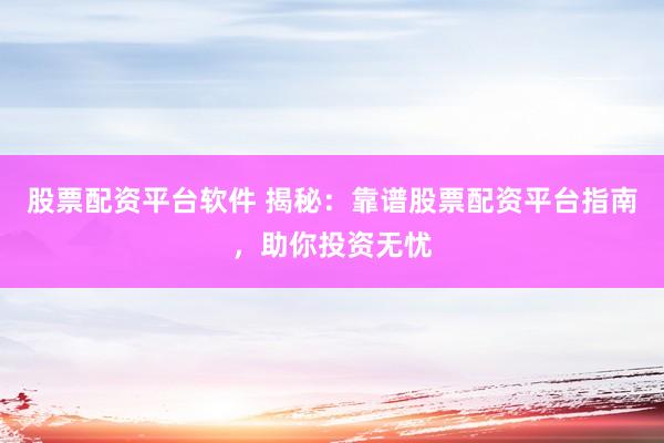 股票配资平台软件 揭秘：靠谱股票配资平台指南，助你投资无忧