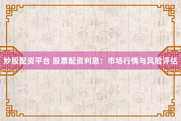 炒股配资平台 股票配资利息：市场行情与风险评估
