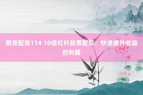 期货配资114 10倍杠杆股票配资：快速提升收益的利器