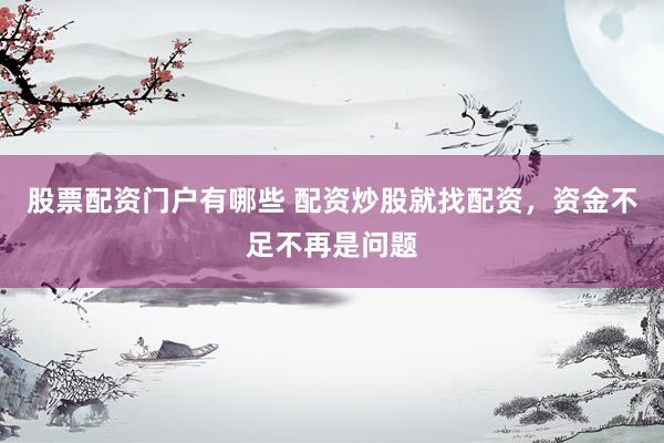 股票配资门户有哪些 配资炒股就找配资，资金不足不再是问题