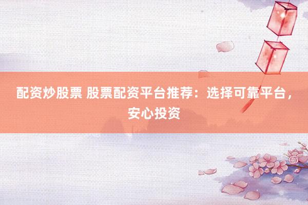 配资炒股票 股票配资平台推荐：选择可靠平台，安心投资