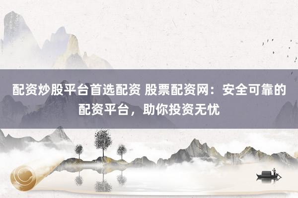 配资炒股平台首选配资 股票配资网：安全可靠的配资平台，助你投资无忧