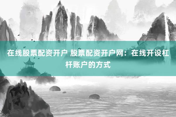 在线股票配资开户 股票配资开户网：在线开设杠杆账户的方式