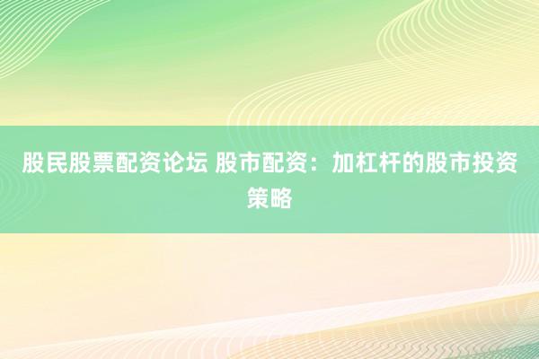 股民股票配资论坛 股市配资：加杠杆的股市投资策略