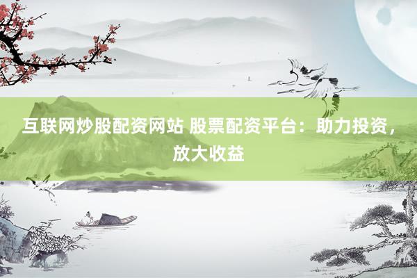 互联网炒股配资网站 股票配资平台：助力投资，放大收益