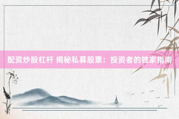 配资炒股杠杆 揭秘私募股票：投资者的独家指南