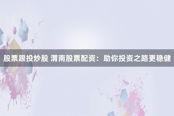 股票跟投炒股 渭南股票配资：助你投资之路更稳健