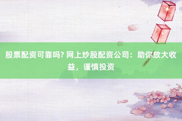 股票配资可靠吗? 网上炒股配资公司：助你放大收益，谨慎投资