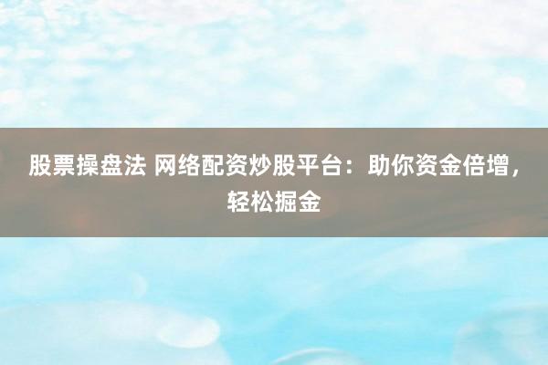 股票操盘法 网络配资炒股平台：助你资金倍增，轻松掘金