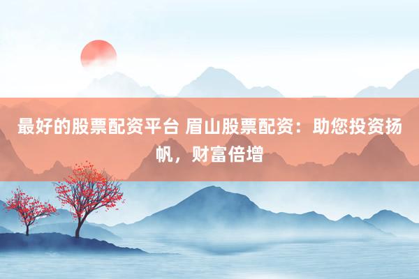 最好的股票配资平台 眉山股票配资：助您投资扬帆，财富倍增