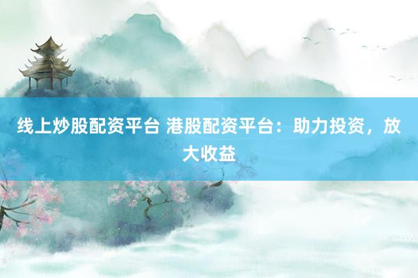 线上炒股配资平台 港股配资平台：助力投资，放大收益