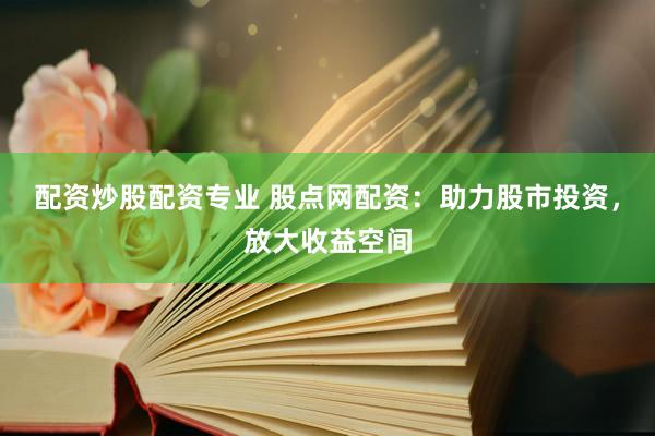 配资炒股配资专业 股点网配资：助力股市投资，放大收益空间