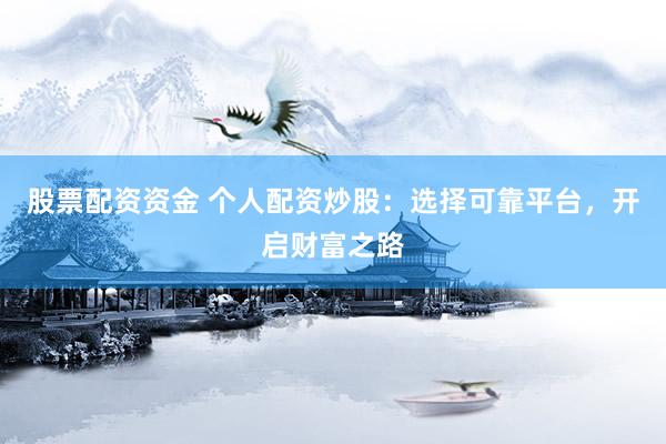 股票配资资金 个人配资炒股：选择可靠平台，开启财富之路