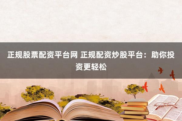 正规股票配资平台网 正规配资炒股平台：助你投资更轻松
