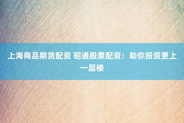 上海商品期货配资 昭通股票配资：助你投资更上一层楼