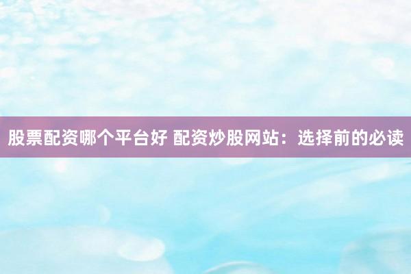 股票配资哪个平台好 配资炒股网站：选择前的必读