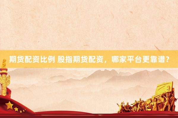 期货配资比例 股指期货配资，哪家平台更靠谱？