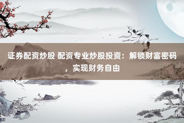 证券配资炒股 配资专业炒股投资：解锁财富密码，实现财务自由