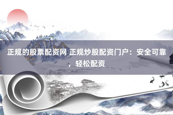 正规的股票配资网 正规炒股配资门户：安全可靠，轻松配资