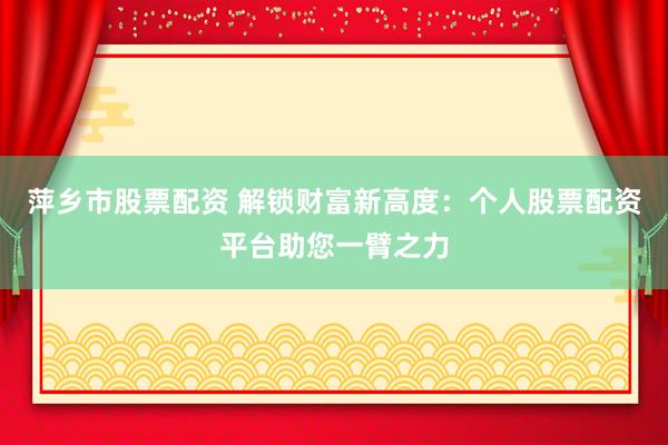 萍乡市股票配资 解锁财富新高度：个人股票配资平台助您一臂之力