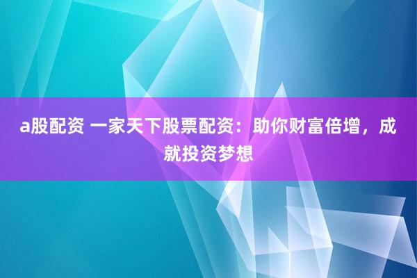 a股配资 一家天下股票配资：助你财富倍增，成就投资梦想