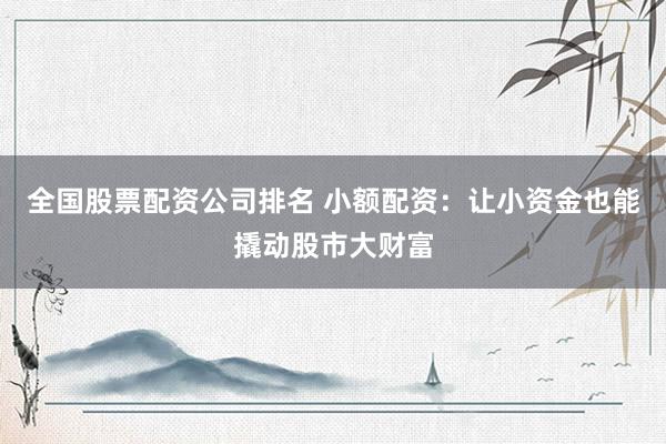 全国股票配资公司排名 小额配资：让小资金也能撬动股市大财富