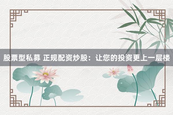 股票型私募 正规配资炒股：让您的投资更上一层楼