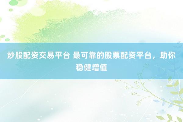 炒股配资交易平台 最可靠的股票配资平台，助你稳健增值